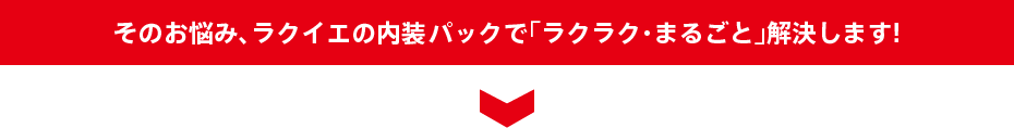 そのお悩み、ラクイエの内装で「ラクラク」解決します!